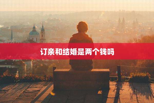 订亲和结婚是两个钱吗
