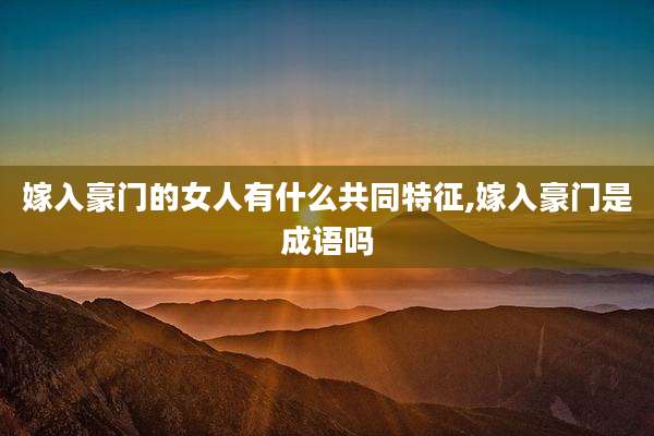 嫁入豪门的女人有什么共同特征,嫁入豪门是成语吗