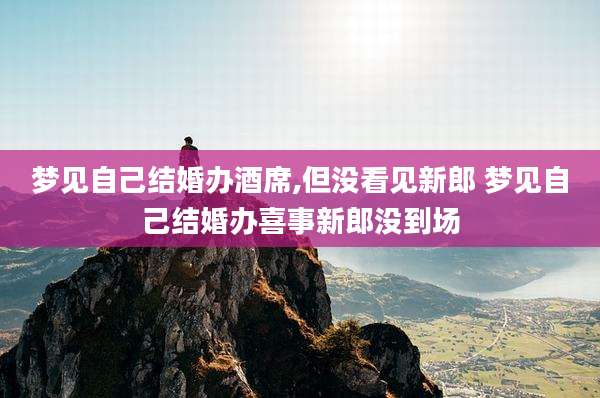 梦见自己结婚办酒席,但没看见新郎 梦见自己结婚办喜事新郎没到场