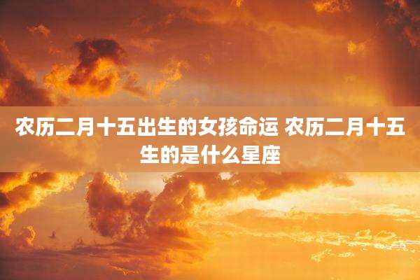 农历二月十五出生的女孩命运 农历二月十五生的是什么星座