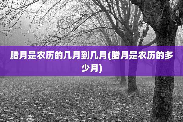 腊月是农历的几月到几月(腊月是农历的多少月)