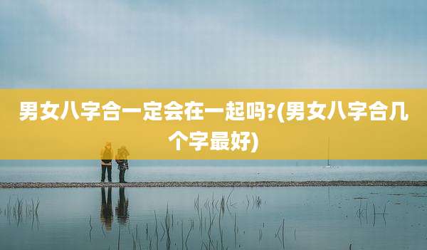 男女八字合一定会在一起吗?(男女八字合几个字最好)