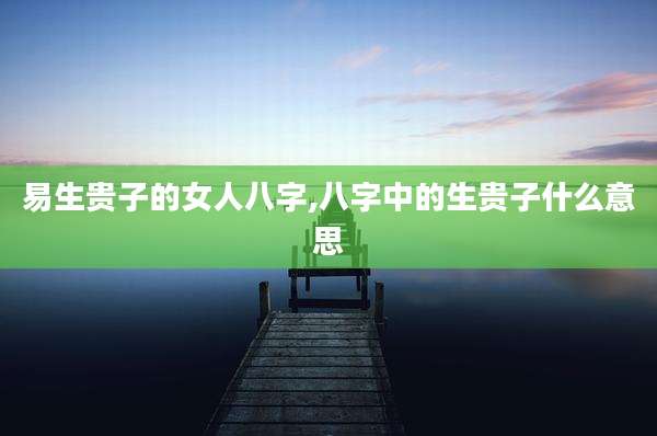 易生贵子的女人八字,八字中的生贵子什么意思