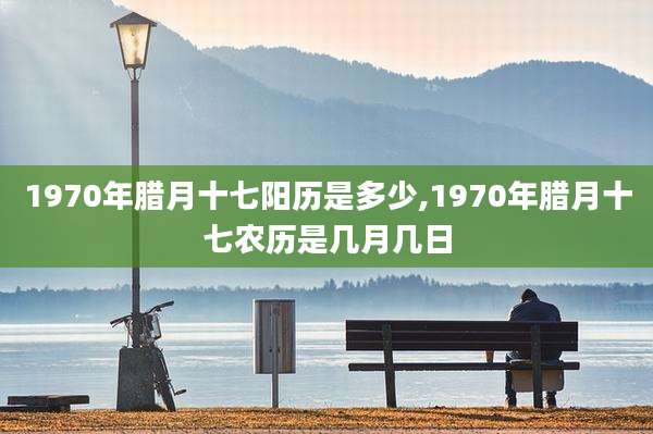 1970年腊月十七阳历是多少,1970年腊月十七农历是几月几日