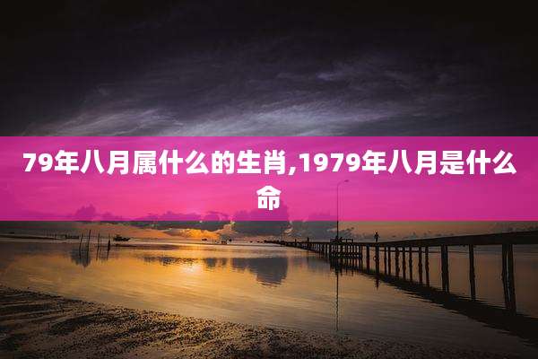 79年八月属什么的生肖,1979年八月是什么命