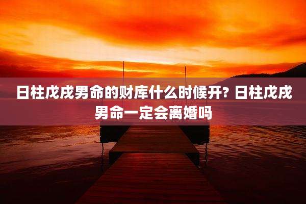 日柱戊戌男命的财库什么时候开? 日柱戊戌男命一定会离婚吗