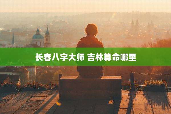 长春八字大师 吉林算命哪里
