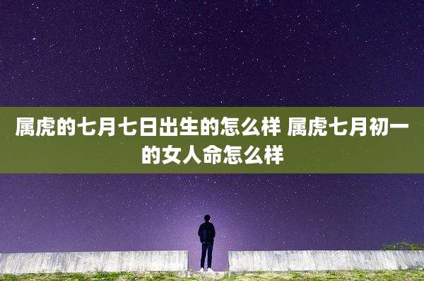 属虎的七月七日出生的怎么样 属虎七月初一的女人命怎么样