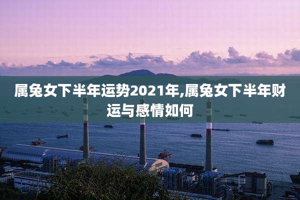 属兔女下半年运势2021年,属兔女下半年财运与感情如何