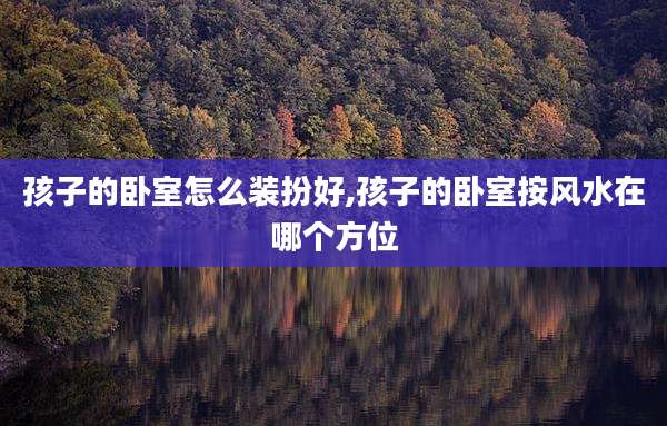 孩子的卧室怎么装扮好,孩子的卧室按风水在哪个方位