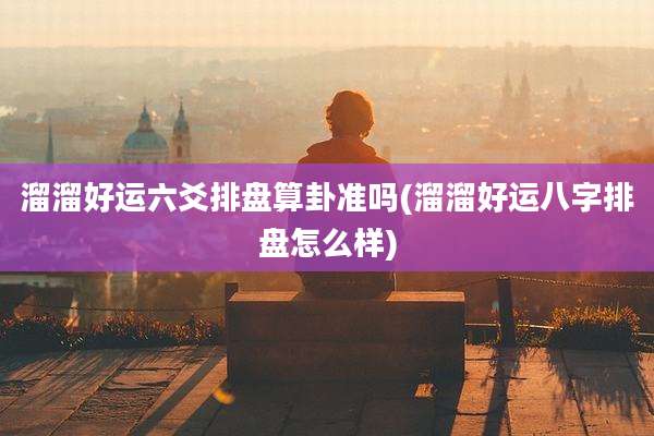 溜溜好运六爻排盘算卦准吗(溜溜好运八字排盘怎么样)