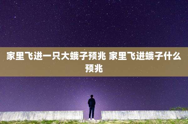 家里飞进一只大蛾子预兆 家里飞进蛾子什么预兆