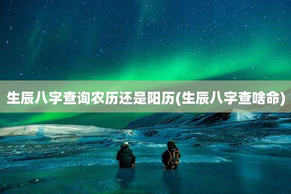 生辰八字查询农历还是阳历(生辰八字查啥命)