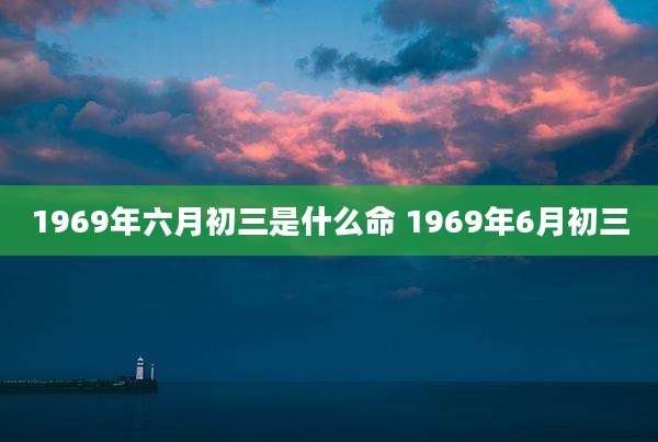 1969年六月初三是什么命 1969年6月初三