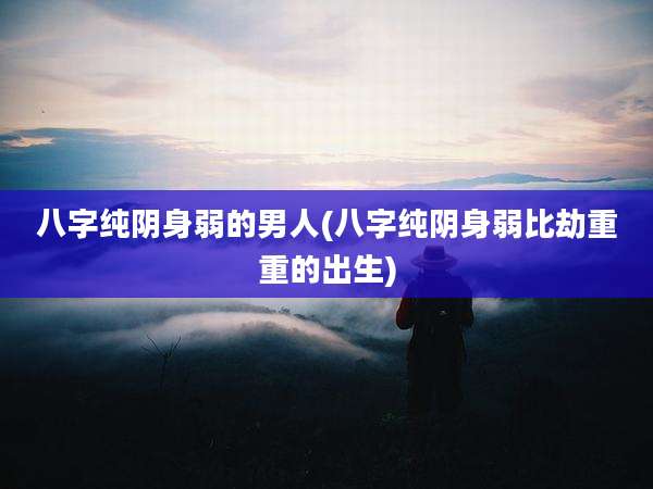 八字纯阴身弱的男人(八字纯阴身弱比劫重重的出生)