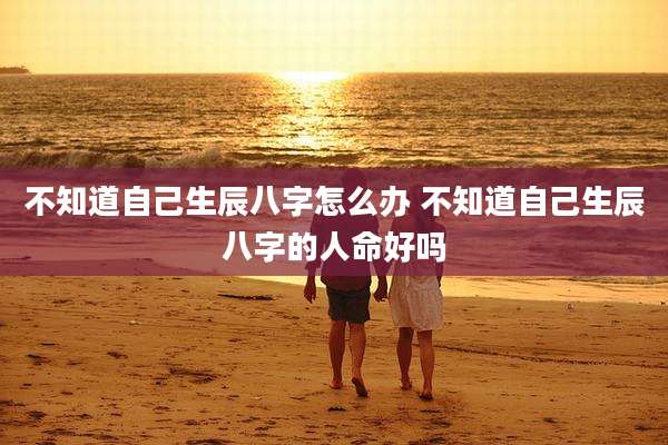 不知道自己生辰八字怎么办 不知道自己生辰八字的人命好吗