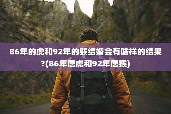 86年的虎和92年的猴结婚会有啥样的结果?(86年属虎和92年属猴)