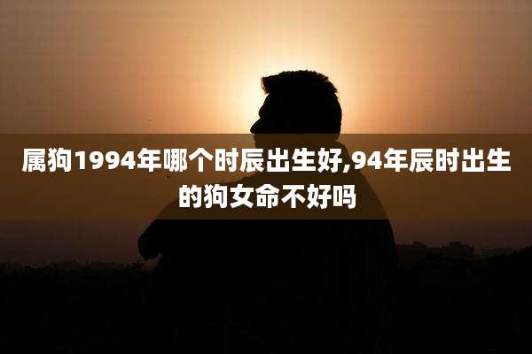 属狗1994年哪个时辰出生好,94年辰时出生的狗女命不好吗