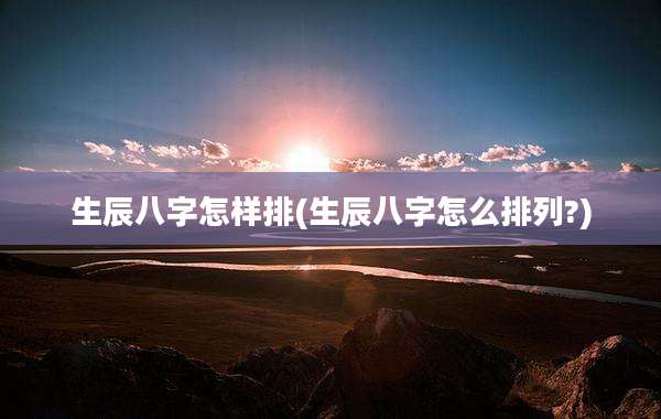 生辰八字怎样排(生辰八字怎么排列?)