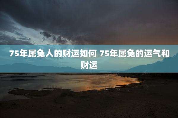 75年属兔人的财运如何 75年属兔的运气和财运