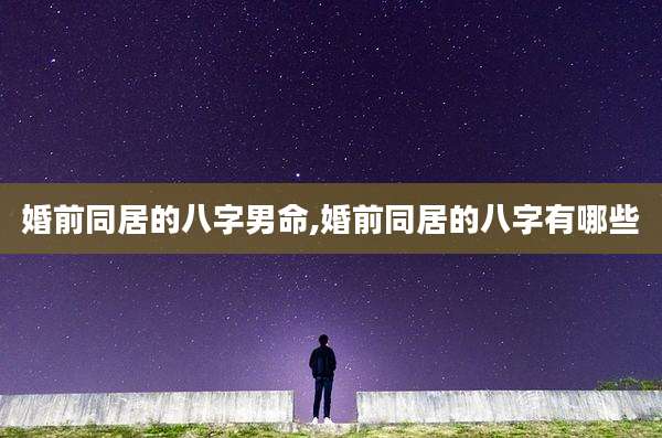 婚前同居的八字男命,婚前同居的八字有哪些