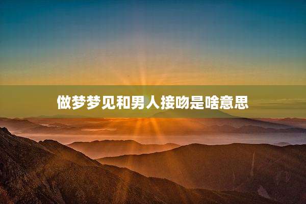做梦梦见和男人接吻是啥意思