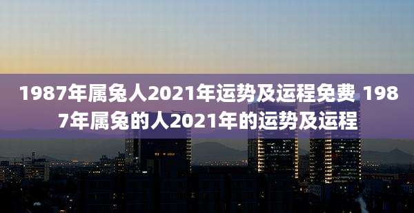 1987年属兔人2021年运势及运程免费 1987年属兔的人2021年的运势及运程