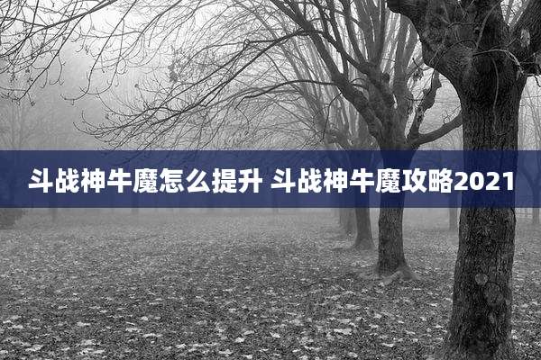 斗战神牛魔怎么提升 斗战神牛魔攻略2021
