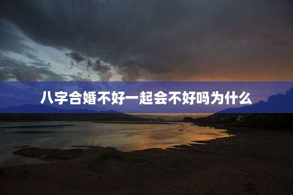 八字合婚不好一起会不好吗为什么