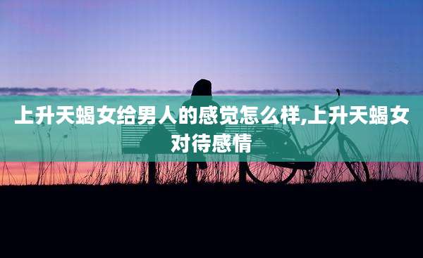 上升天蝎女给男人的感觉怎么样,上升天蝎女对待感情