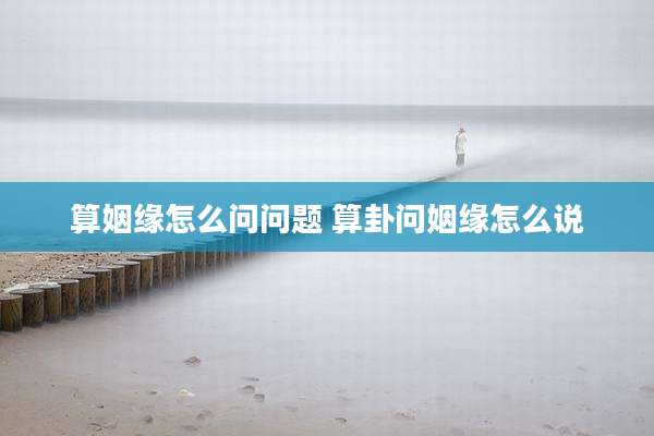 算姻缘怎么问问题 算卦问姻缘怎么说