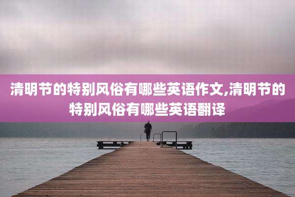 清明节的特别风俗有哪些英语作文,清明节的特别风俗有哪些英语翻译