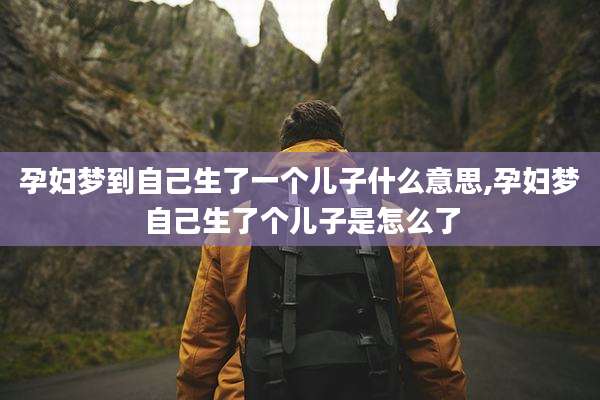 孕妇梦到自己生了一个儿子什么意思,孕妇梦自己生了个儿子是怎么了