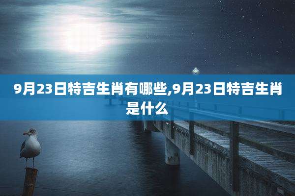 9月23日特吉生肖有哪些,9月23日特吉生肖是什么