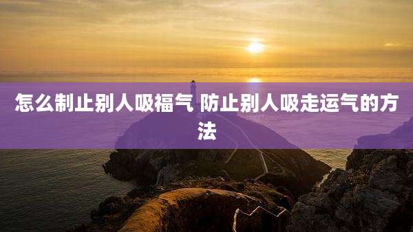 怎么制止别人吸福气 防止别人吸走运气的方法