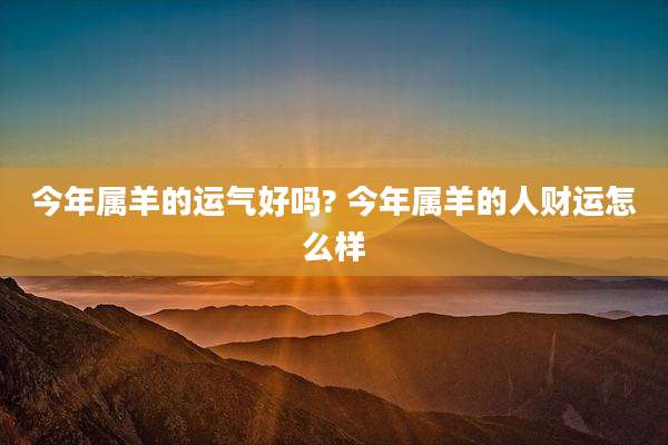 今年属羊的运气好吗? 今年属羊的人财运怎么样