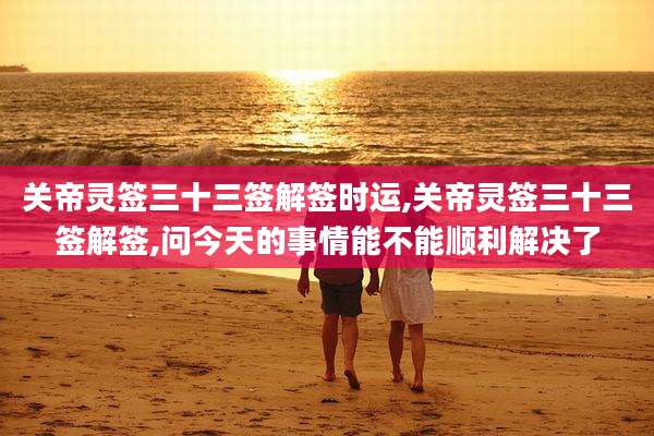 关帝灵签三十三签解签时运,关帝灵签三十三签解签,问今天的事情能不能顺利解决了