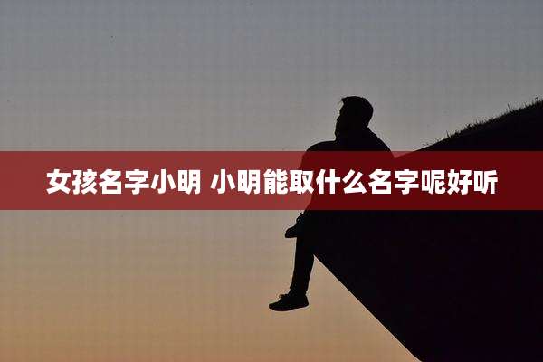 女孩名字小明 小明能取什么名字呢好听
