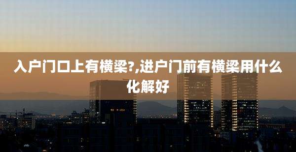 入户门口上有横梁?,进户门前有横梁用什么化解好