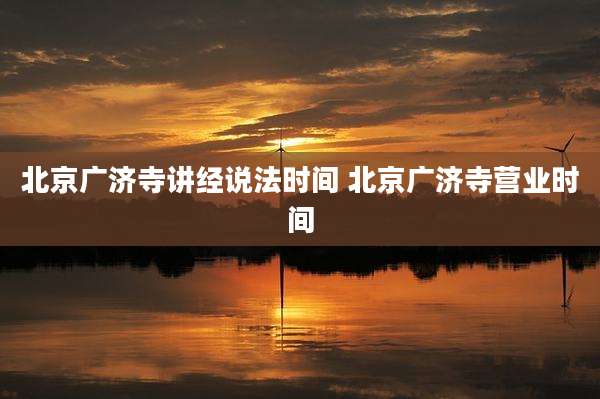 北京广济寺讲经说法时间 北京广济寺营业时间