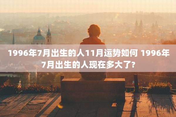 1996年7月出生的人11月运势如何 1996年7月出生的人现在多大了?
