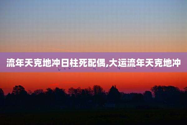 流年天克地冲日柱死配偶,大运流年天克地冲