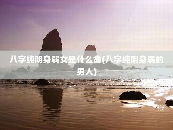 八字纯阴身弱女是什么命(八字纯阴身弱的男人)