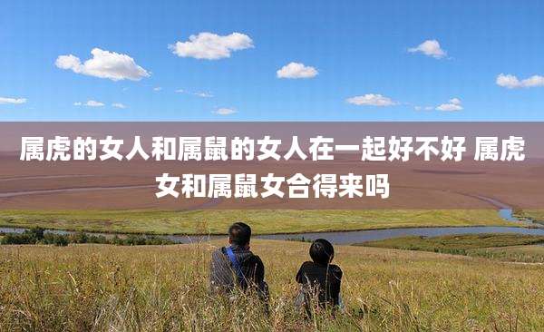 属虎的女人和属鼠的女人在一起好不好 属虎女和属鼠女合得来吗