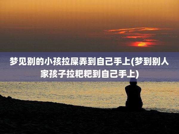 梦见别的小孩拉屎弄到自己手上(梦到别人家孩子拉粑粑到自己手上)