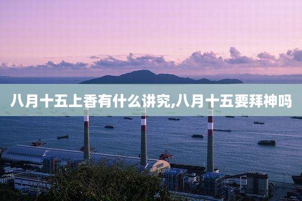 八月十五上香有什么讲究,八月十五要拜神吗