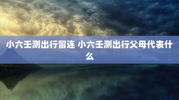 小六壬测出行留连 小六壬测出行父母代表什么