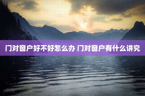 门对窗户好不好怎么办 门对窗户有什么讲究