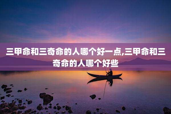 三甲命和三奇命的人哪个好一点,三甲命和三奇命的人哪个好些