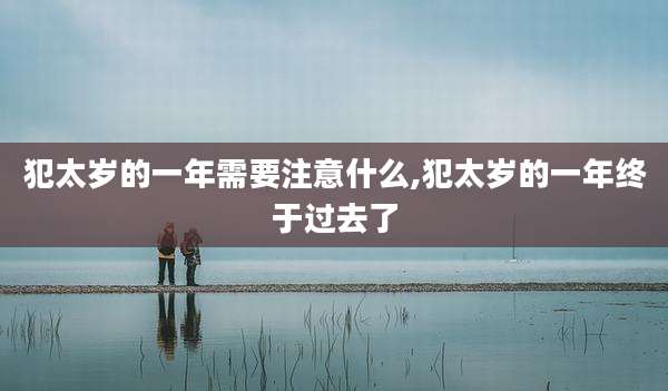 犯太岁的一年需要注意什么,犯太岁的一年终于过去了